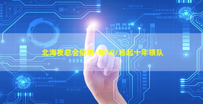 北海夜总会招聘-每10/场起十年领队