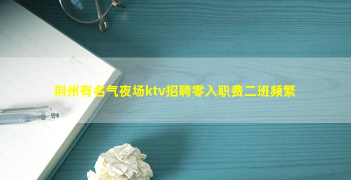 荆州有名气夜场ktv招聘零入职费二班频繁